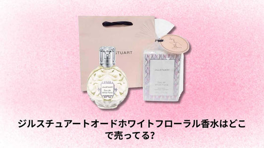 ジルスチュアートオードホワイトフローラル香水はどこで売ってる｜最安値と購入場所完全ガイド