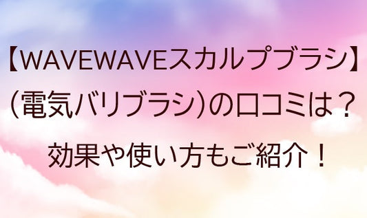 WAVEWAVEスカルプブラシ(電気バリブラシ)の口コミは？効果や使い方もご紹介！&nbsp;