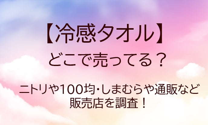 冷感タオルはどこで売ってる？ニトリや100均・しまむらや通販など販売店を調査！
