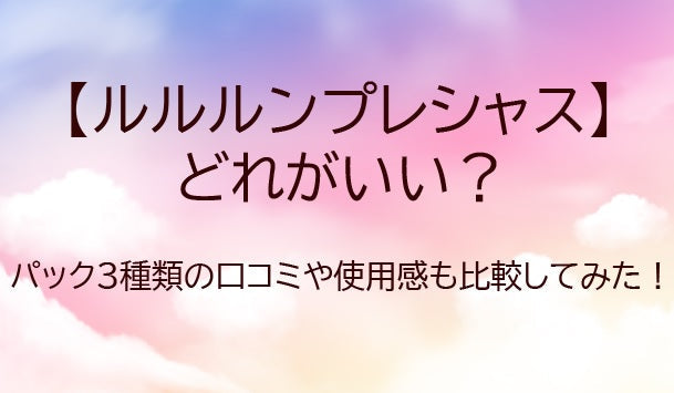ルルルンプレシャスはどれがいい？パック3種類の口コミや使用感も比較してみた！