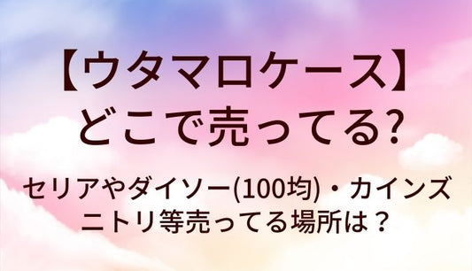 ウタマロケースはどこで売ってる？セリアやダイソー(100均)・カインズやニトリ等売ってる場所は？