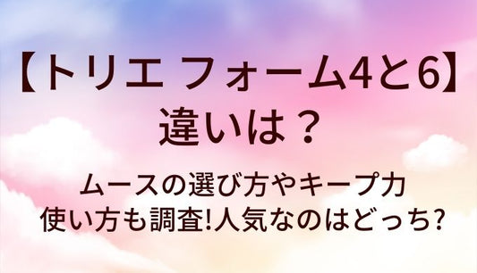 トリエ フォーム4と6の違いは?ムースの選び方やキープ力・使い方も調査!人気なのはどっち?