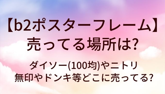 b2ポスターフレームが売ってる場所は?ダイソー(100均)やニトリ・無印やドンキ等どこに売ってる?