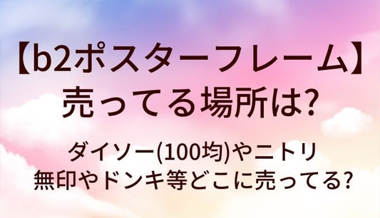 b2ポスターフレームが売ってる場所は?ダイソー(100均)やニトリ・無印やドンキ等どこに売ってる?