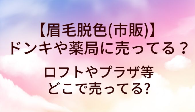 眉毛脱色(市販)はドンキや薬局に売ってる？ロフトやプラザ等どこで売ってる?