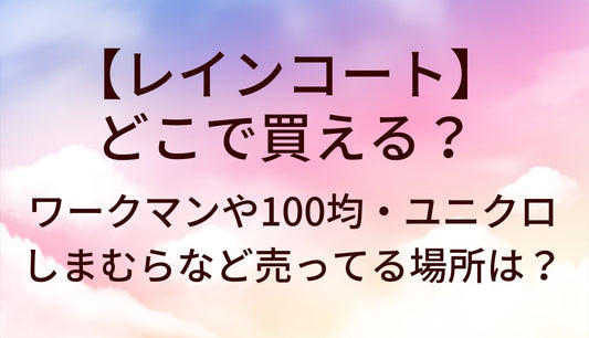 レインコートはどこで買える？ワークマンや100均・ユニクロやしまむらなど売ってる場所を調査！