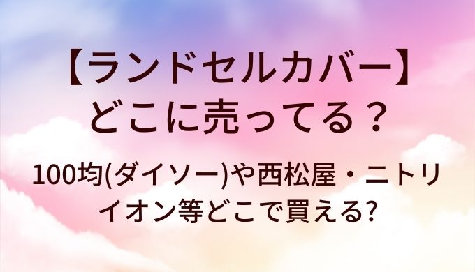ランドセルカバーはどこに売ってる?100均(ダイソー)や西松屋・ニトリやイオン等どこで買える?