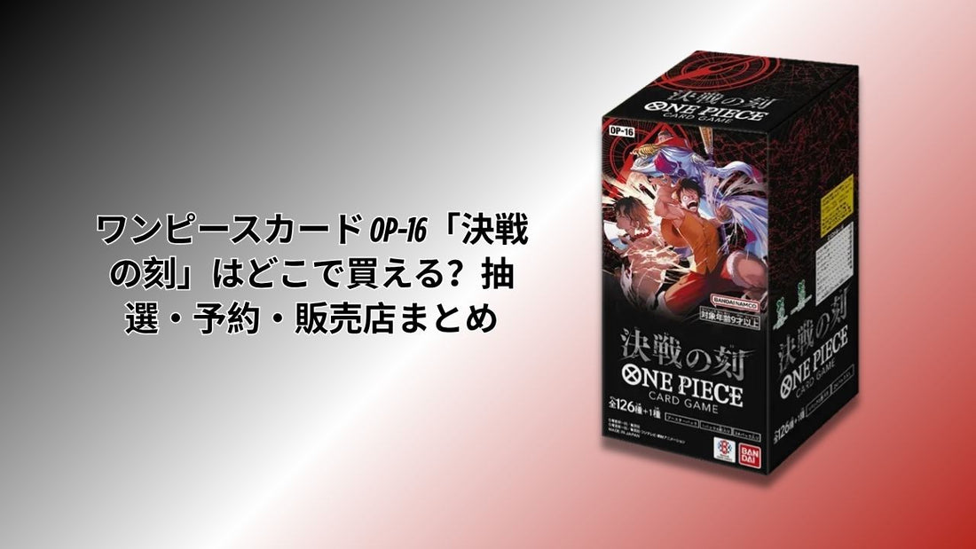 ワンピースカード OP-16「決戦の刻」はどこで買える？抽選・予約・販売店まとめ